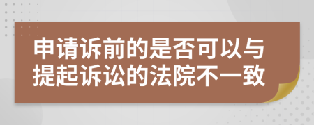 申请诉前的是否可以与提起诉讼的法院不一致