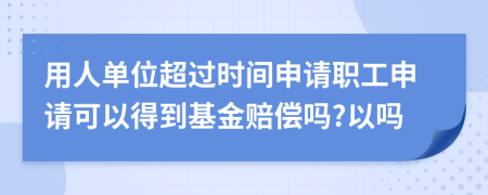 用人单位超过时间申请职工申请可以得到基金赔偿吗?以吗
