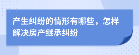 产生纠纷的情形有哪些，怎样解决房产继承纠纷