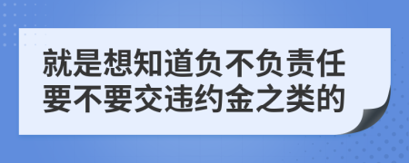 就是想知道负不负责任要不要交违约金之类的