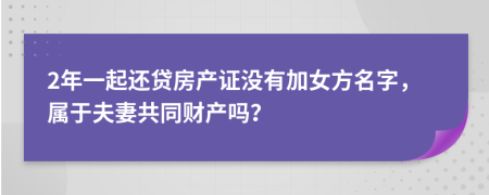 2年一起还贷房产证没有加女方名字，属于夫妻共同财产吗？