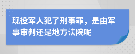 现役军人犯了刑事罪，是由军事审判还是地方法院呢