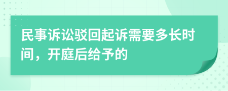 民事诉讼驳回起诉需要多长时间，开庭后给予的