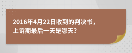 2016年4月22日收到的判决书，上诉期最后一天是哪天？