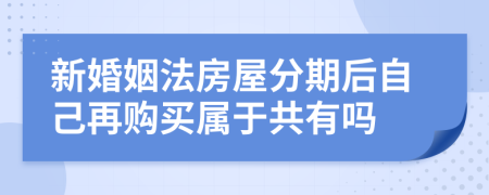 新婚姻法房屋分期后自己再购买属于共有吗