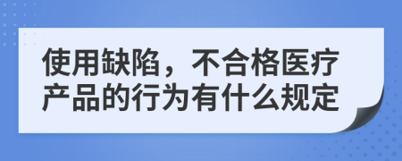 使用缺陷，不合格医疗产品的行为有什么规定