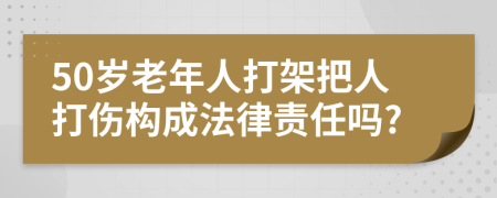 50岁老年人打架把人打伤构成法律责任吗?