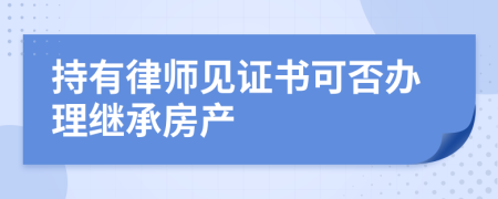 持有律师见证书可否办理继承房产