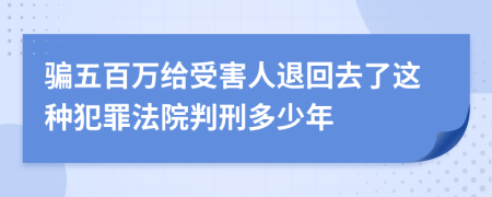 骗五百万给受害人退回去了这种犯罪法院判刑多少年