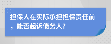 担保人在实际承担担保责任前，能否起诉债务人？