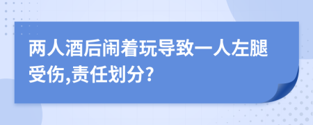 两人酒后闹着玩导致一人左腿受伤,责任划分?