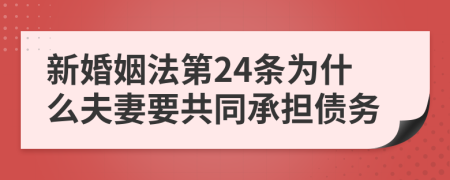 新婚姻法第24条为什么夫妻要共同承担债务