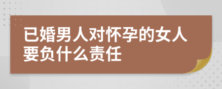 已婚男人对怀孕的女人要负什么责任