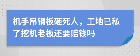 机手吊钢板砸死人，工地已私了挖机老板还要赔钱吗