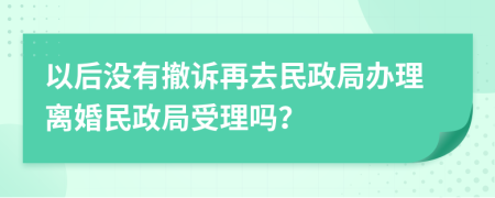 以后没有撤诉再去民政局办理离婚民政局受理吗？
