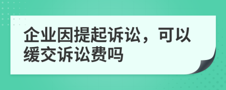 企业因提起诉讼，可以缓交诉讼费吗