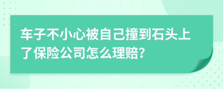 车子不小心被自己撞到石头上了保险公司怎么理赔？