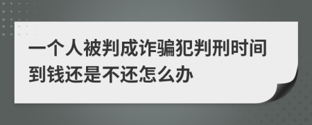 一个人被判成诈骗犯判刑时间到钱还是不还怎么办