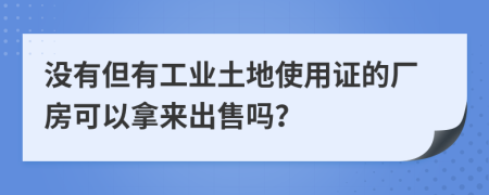 没有但有工业土地使用证的厂房可以拿来出售吗？