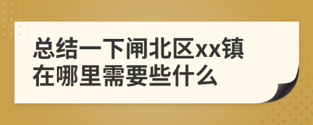 总结一下闸北区xx镇在哪里需要些什么