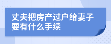 丈夫把房产过户给妻子要有什么手续