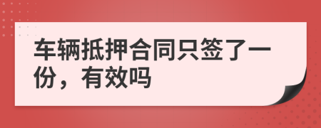 车辆抵押合同只签了一份，有效吗