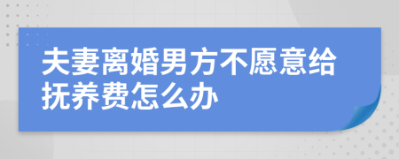 夫妻离婚男方不愿意给抚养费怎么办