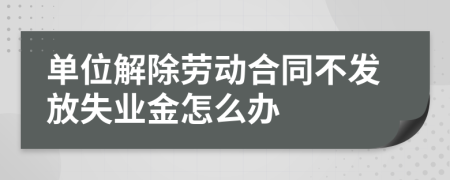 单位解除劳动合同不发放失业金怎么办