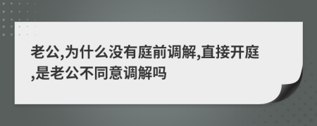 老公,为什么没有庭前调解,直接开庭,是老公不同意调解吗