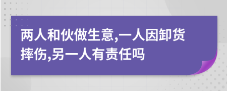 两人和伙做生意,一人因卸货摔伤,另一人有责任吗