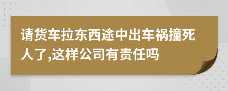 请货车拉东西途中出车祸撞死人了,这样公司有责任吗