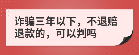 诈骗三年以下，不退赔退款的，可以判吗