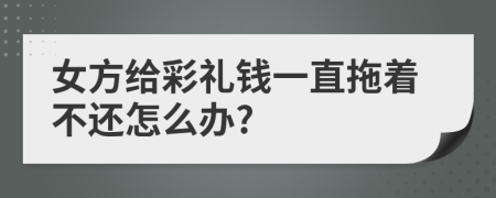 女方给彩礼钱一直拖着不还怎么办?