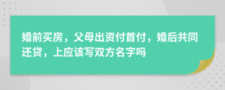 婚前买房，父母出资付首付，婚后共同还贷，上应该写双方名字吗