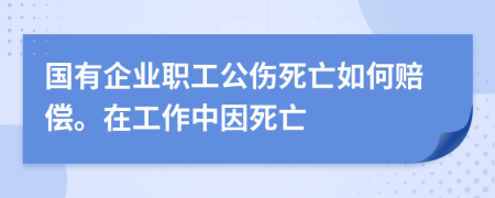 国有企业职工公伤死亡如何赔偿。在工作中因死亡