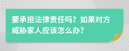 要承担法律责任吗？如果对方威胁家人应该怎么办？