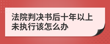 法院判决书后十年以上未执行该怎么办