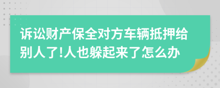 诉讼财产保全对方车辆抵押给别人了!人也躲起来了怎么办