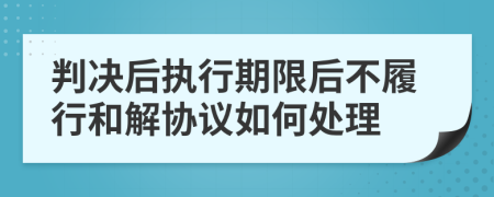 判决后执行期限后不履行和解协议如何处理