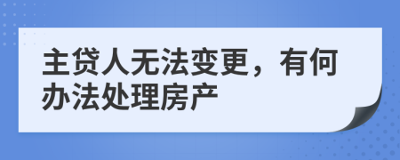 主贷人无法变更，有何办法处理房产