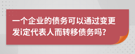 一个企业的债务可以通过变更发i定代表人而转移债务吗？