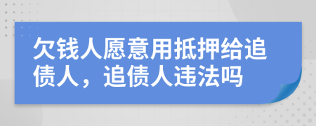 欠钱人愿意用抵押给追债人，追债人违法吗