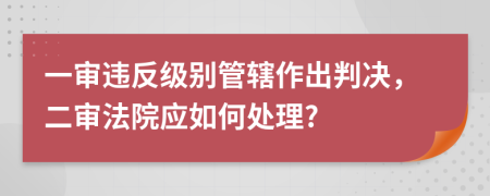 一审违反级别管辖作出判决，二审法院应如何处理?