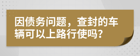 因债务问题，查封的车辆可以上路行使吗？