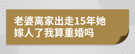 老婆离家出走15年她嫁人了我算重婚吗