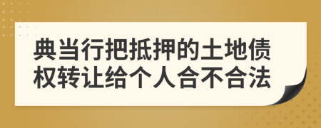 典当行把抵押的土地债权转让给个人合不合法