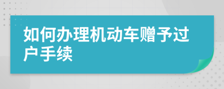 如何办理机动车赠予过户手续