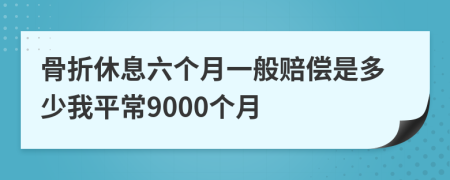 骨折休息六个月一般赔偿是多少我平常9000个月