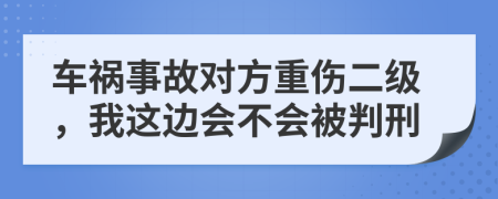 车祸事故对方重伤二级，我这边会不会被判刑