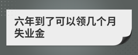 六年到了可以领几个月失业金